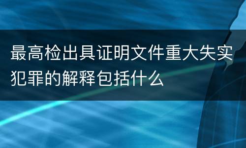 最高检出具证明文件重大失实犯罪的解释包括什么