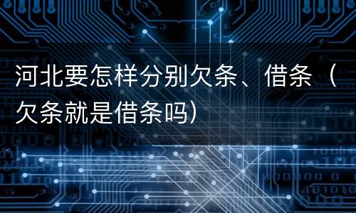 河北要怎样分别欠条、借条（欠条就是借条吗）