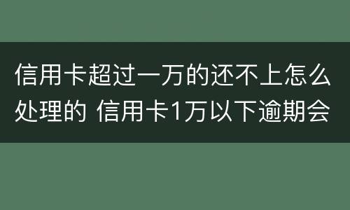 信用卡超过一万的还不上怎么处理的 信用卡1万以下逾期会怎么样