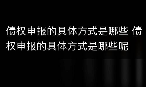 债权申报的具体方式是哪些 债权申报的具体方式是哪些呢