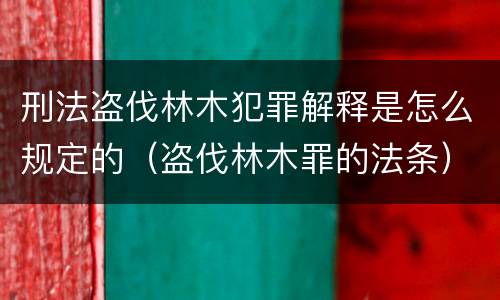 刑法盗伐林木犯罪解释是怎么规定的（盗伐林木罪的法条）