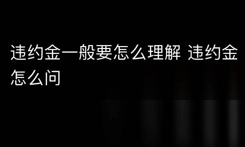 违约金一般要怎么理解 违约金怎么问