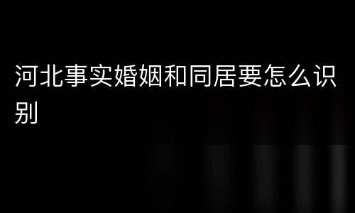 河北事实婚姻和同居要怎么识别