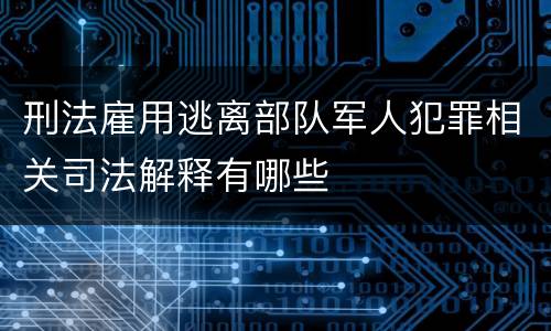 刑法雇用逃离部队军人犯罪相关司法解释有哪些