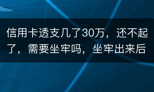 信用卡透支几了30万，还不起了，需要坐牢吗，坐牢出来后还要还吗