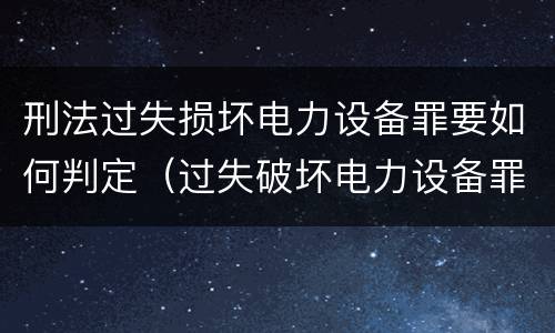 刑法过失损坏电力设备罪要如何判定（过失破坏电力设备罪立案追诉标准）