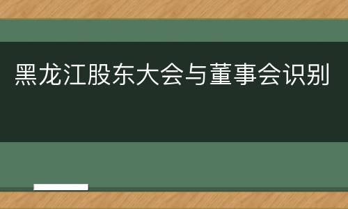 黑龙江股东大会与董事会识别