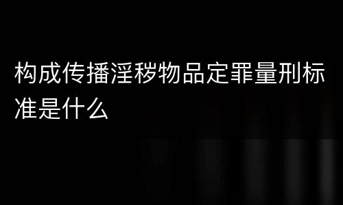 构成传播淫秽物品定罪量刑标准是什么