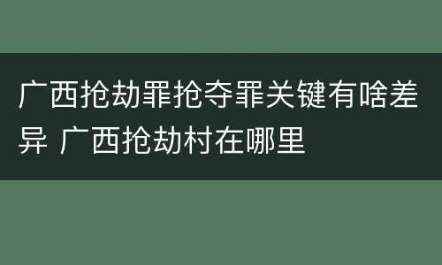 广西抢劫罪抢夺罪关键有啥差异 广西抢劫村在哪里