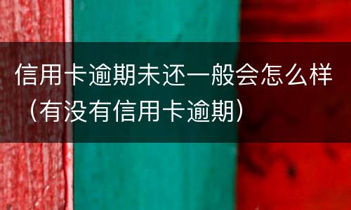 信用卡逾期未还一般会怎么样（有没有信用卡逾期）