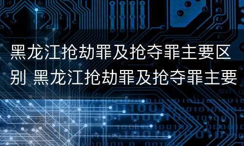 黑龙江抢劫罪及抢夺罪主要区别 黑龙江抢劫罪及抢夺罪主要区别是什么