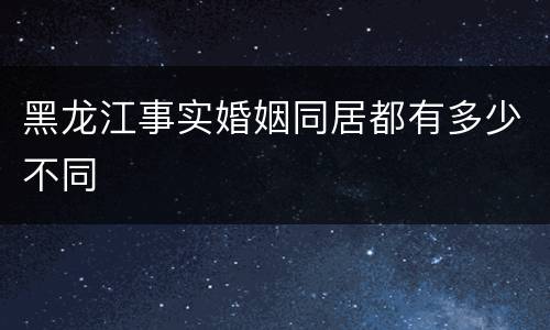黑龙江事实婚姻同居都有多少不同