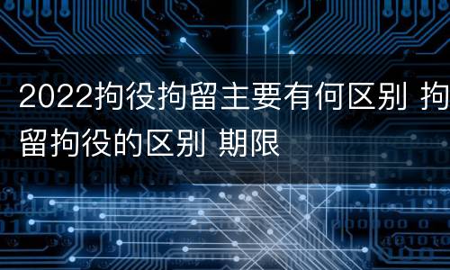 2022拘役拘留主要有何区别 拘留拘役的区别 期限