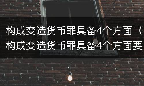 构成变造货币罪具备4个方面（构成变造货币罪具备4个方面要求）