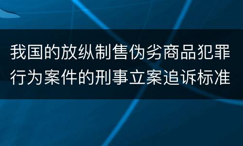 我国的放纵制售伪劣商品犯罪行为案件的刑事立案追诉标准是如何规定