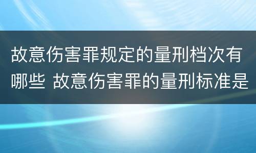 故意伤害罪规定的量刑档次有哪些 故意伤害罪的量刑标准是什么