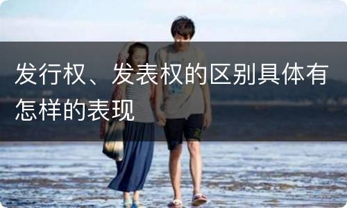 发行权、发表权的区别具体有怎样的表现