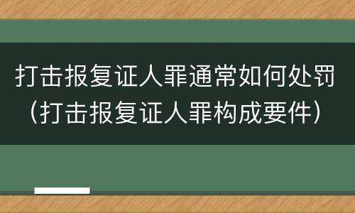 打击报复证人罪通常如何处罚（打击报复证人罪构成要件）