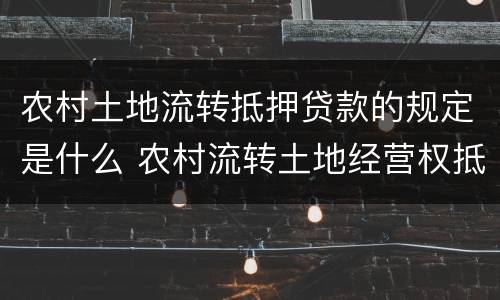 农村土地流转抵押贷款的规定是什么 农村流转土地经营权抵押