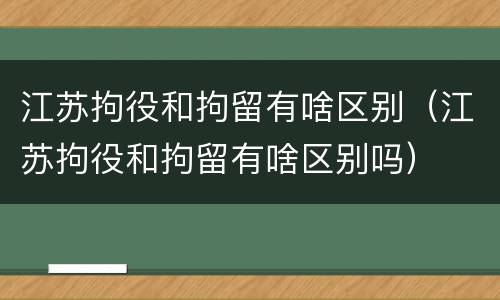 江苏拘役和拘留有啥区别（江苏拘役和拘留有啥区别吗）