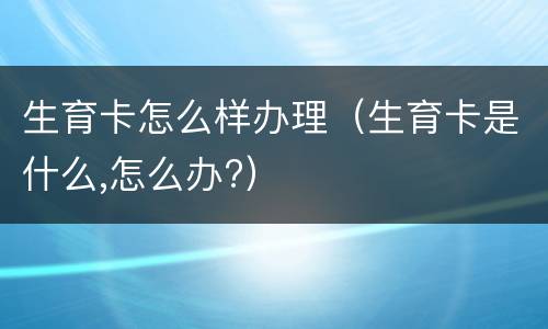 生育卡怎么样办理（生育卡是什么,怎么办?）