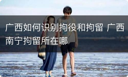 广西如何识别拘役和拘留 广西南宁拘留所在哪
