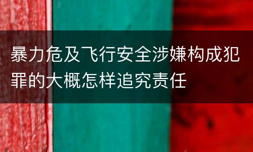 暴力危及飞行安全涉嫌构成犯罪的大概怎样追究责任