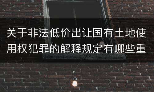 关于非法低价出让国有土地使用权犯罪的解释规定有哪些重要内容