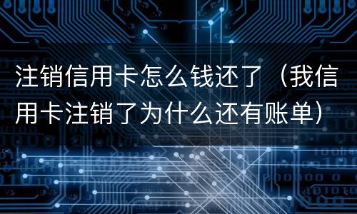 注销信用卡怎么钱还了（我信用卡注销了为什么还有账单）