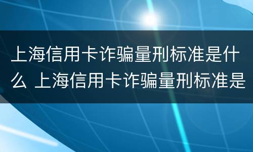 上海信用卡诈骗量刑标准是什么 上海信用卡诈骗量刑标准是什么时候出的