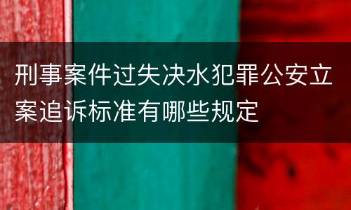 刑事案件过失决水犯罪公安立案追诉标准有哪些规定