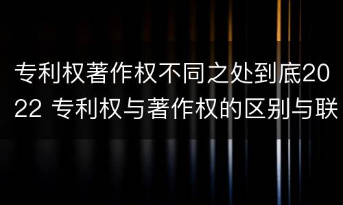专利权著作权不同之处到底2022 专利权与著作权的区别与联系