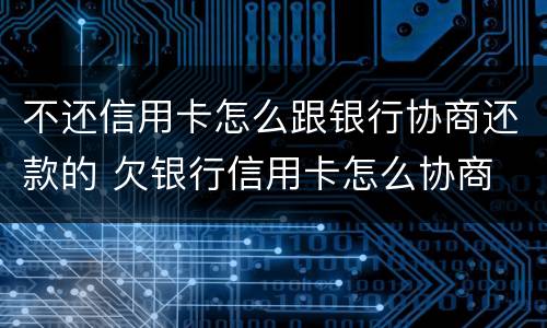 不还信用卡怎么跟银行协商还款的 欠银行信用卡怎么协商