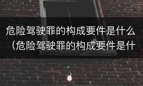 危险驾驶罪的构成要件是什么（危险驾驶罪的构成要件是什么意思）