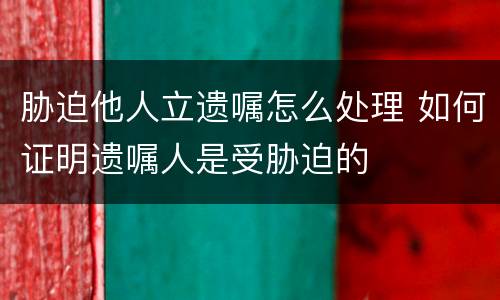 胁迫他人立遗嘱怎么处理 如何证明遗嘱人是受胁迫的
