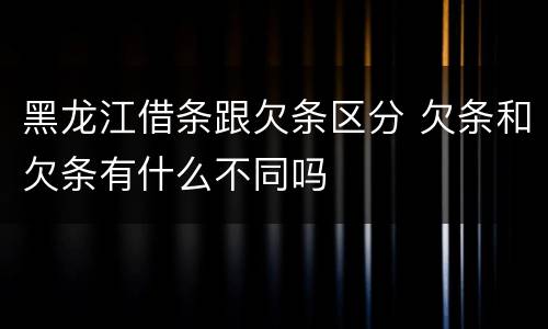 黑龙江借条跟欠条区分 欠条和欠条有什么不同吗