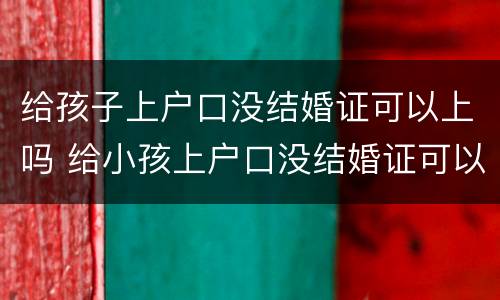 给孩子上户口没结婚证可以上吗 给小孩上户口没结婚证可以吗