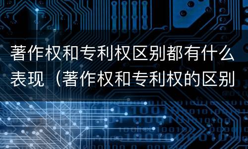 著作权和专利权区别都有什么表现（著作权和专利权的区别和联系）