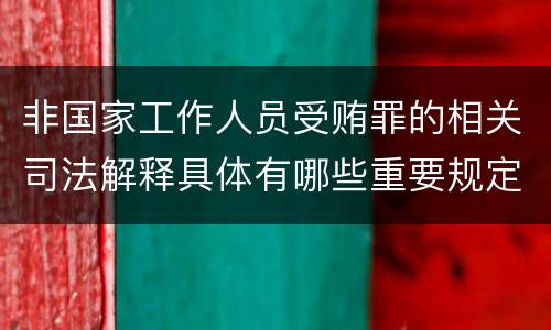 非国家工作人员受贿罪的相关司法解释具体有哪些重要规定