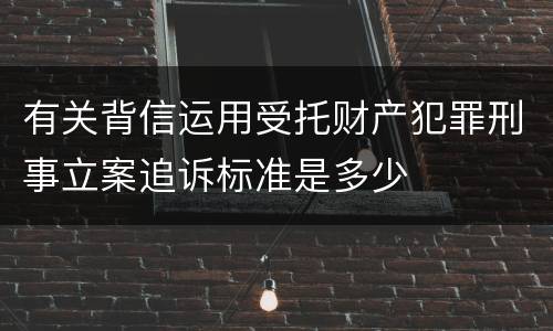 有关背信运用受托财产犯罪刑事立案追诉标准是多少