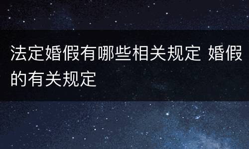 法定婚假有哪些相关规定 婚假的有关规定