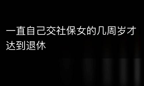 一直自己交社保女的几周岁才达到退休
