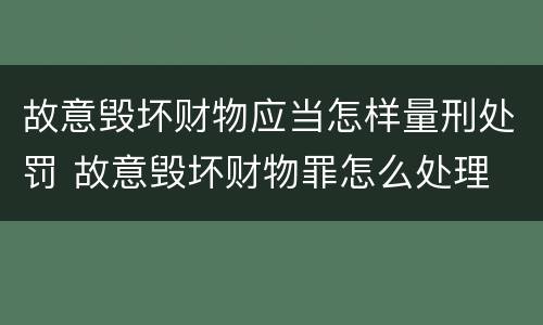 故意毁坏财物应当怎样量刑处罚 故意毁坏财物罪怎么处理