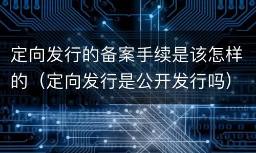 定向发行的备案手续是该怎样的（定向发行是公开发行吗）
