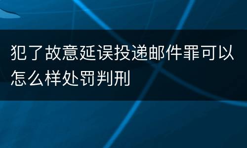犯了故意延误投递邮件罪可以怎么样处罚判刑