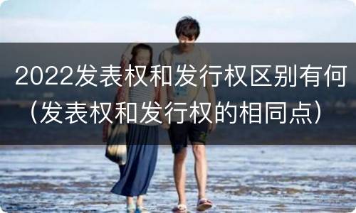 2022发表权和发行权区别有何（发表权和发行权的相同点）
