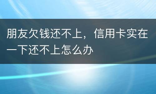 朋友欠钱还不上，信用卡实在一下还不上怎么办