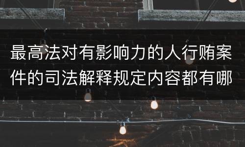 最高法对有影响力的人行贿案件的司法解释规定内容都有哪些