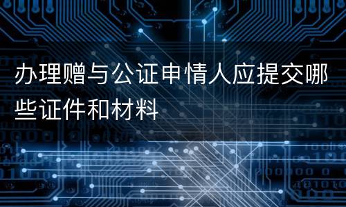 办理赠与公证申情人应提交哪些证件和材料