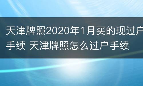 天津牌照2020年1月买的现过户手续 天津牌照怎么过户手续